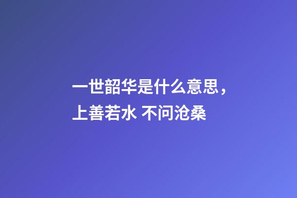 一世韶华是什么意思，上善若水 不问沧桑-第1张-观点-玄机派